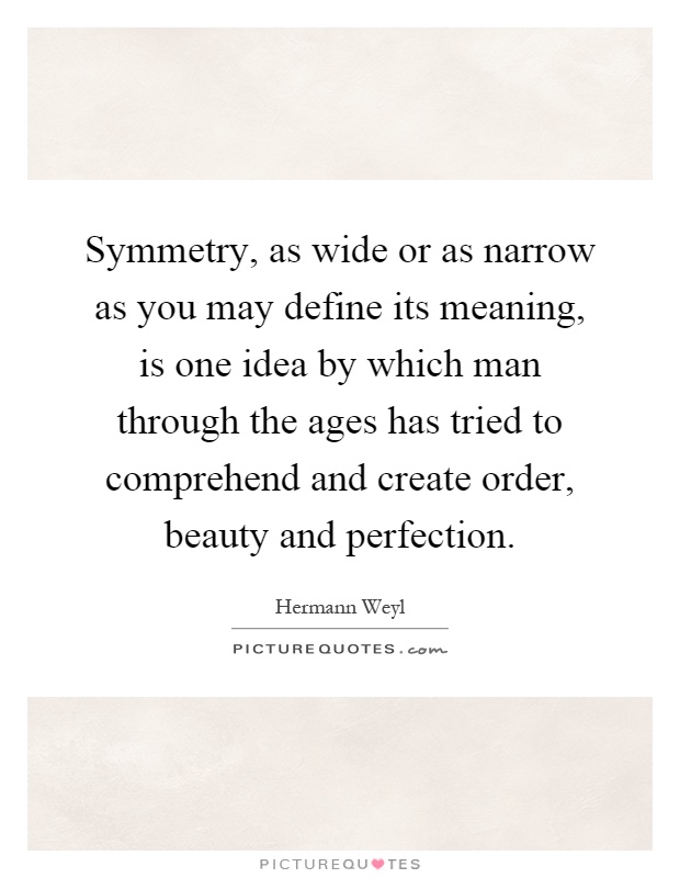 Symmetry, as wide or as narrow as you may define its meaning, is one idea by which man through the ages has tried to comprehend and create order, beauty and perfection Picture Quote #1