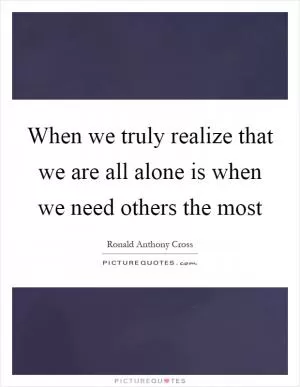 When we truly realize that we are all alone is when we need others the most Picture Quote #1