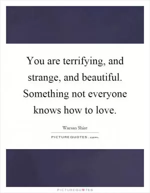 You are terrifying, and strange, and beautiful. Something not everyone knows how to love Picture Quote #1