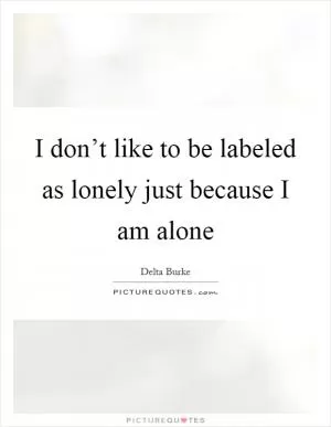 I don’t like to be labeled as lonely just because I am alone Picture Quote #1