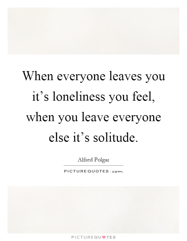 When everyone leaves you it's loneliness you feel, when you leave everyone else it's solitude Picture Quote #1