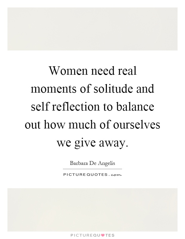 Women need real moments of solitude and self reflection to balance out how much of ourselves we give away Picture Quote #1
