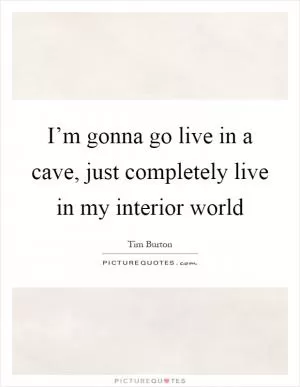 I’m gonna go live in a cave, just completely live in my interior world Picture Quote #1