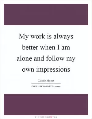 My work is always better when I am alone and follow my own impressions Picture Quote #1