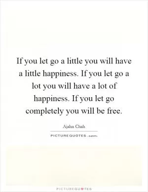 If you let go a little you will have a little happiness. If you let go a lot you will have a lot of happiness. If you let go completely you will be free Picture Quote #1