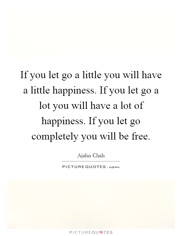 If you let go a little you will have a little happiness. If you let go a lot you will have a lot of happiness. If you let go completely you will be free Picture Quote #1