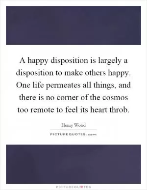 A happy disposition is largely a disposition to make others happy. One life permeates all things, and there is no corner of the cosmos too remote to feel its heart throb Picture Quote #1