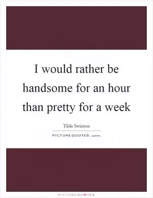 I would rather be handsome for an hour than pretty for a week Picture Quote #1