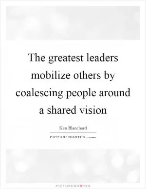 The greatest leaders mobilize others by coalescing people around a shared vision Picture Quote #1