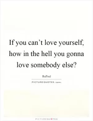 If you can’t love yourself, how in the hell you gonna love somebody else? Picture Quote #1