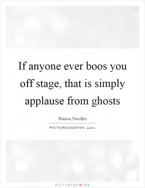 If anyone ever boos you off stage, that is simply applause from ghosts Picture Quote #1