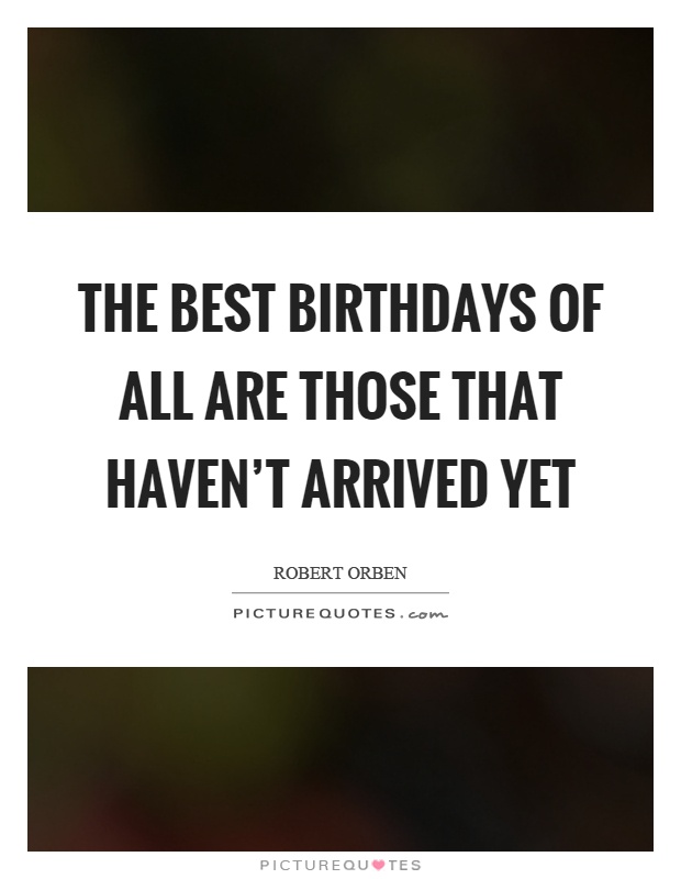 The best birthdays of all are those that haven't arrived yet Picture Quote #1