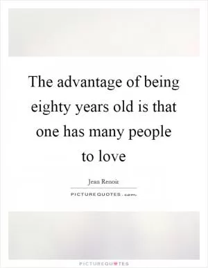 The advantage of being eighty years old is that one has many people to love Picture Quote #1
