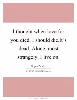 I thought when love for you died, I should die.It’s dead. Alone, most strangely, I live on Picture Quote #1