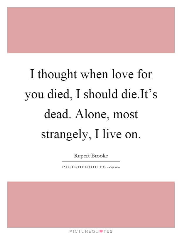 I thought when love for you died, I should die.It's dead. Alone, most strangely, I live on Picture Quote #1
