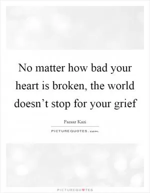 No matter how bad your heart is broken, the world doesn’t stop for your grief Picture Quote #1