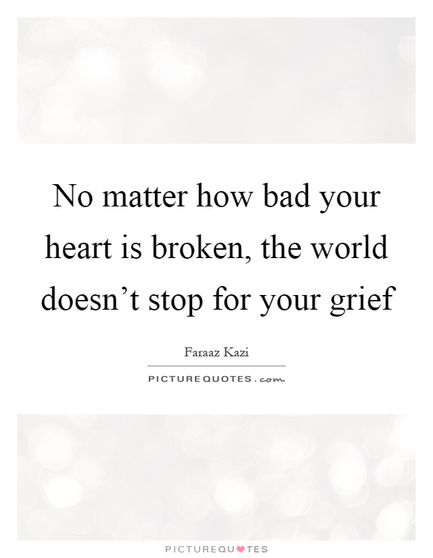No matter how bad your heart is broken, the world doesn't stop for your grief Picture Quote #1