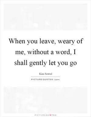 When you leave, weary of me, without a word, I shall gently let you go Picture Quote #1