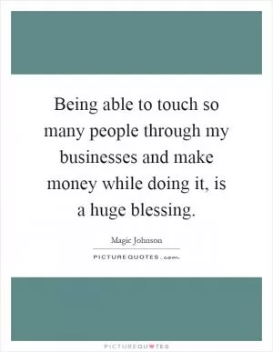 Being able to touch so many people through my businesses and make money while doing it, is a huge blessing Picture Quote #1
