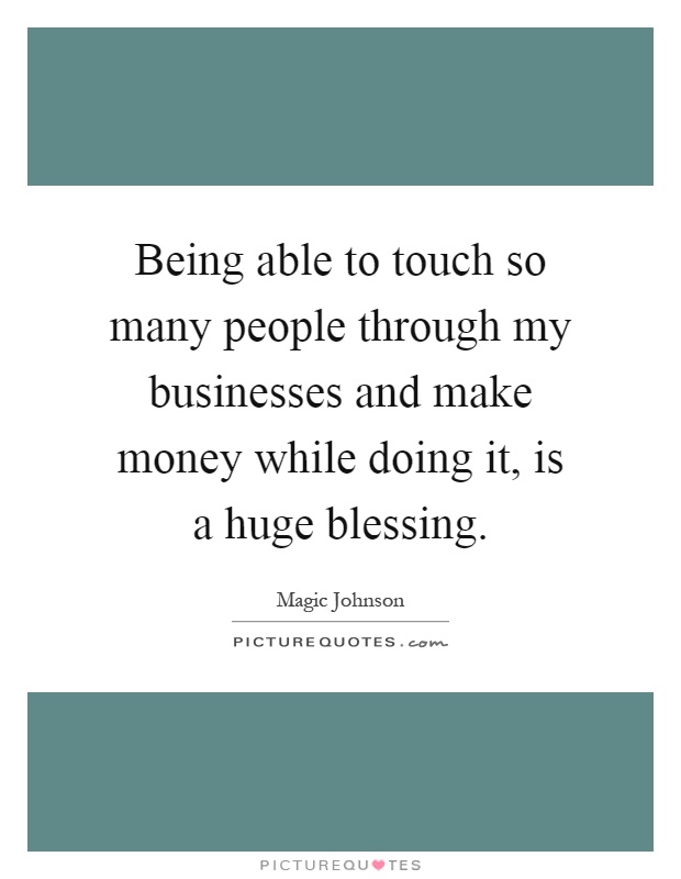 Being able to touch so many people through my businesses and make money while doing it, is a huge blessing Picture Quote #1