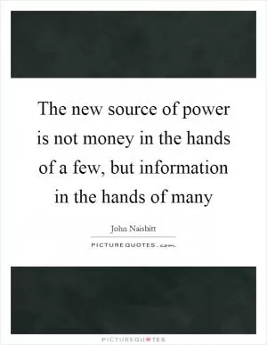 The new source of power is not money in the hands of a few, but information in the hands of many Picture Quote #1
