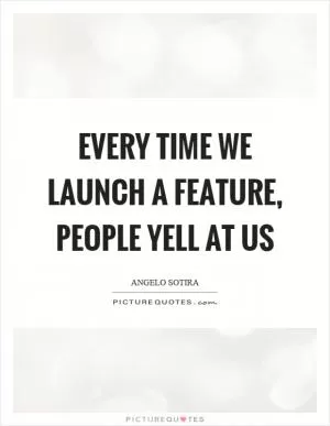 Every time we launch a feature, people yell at us Picture Quote #1