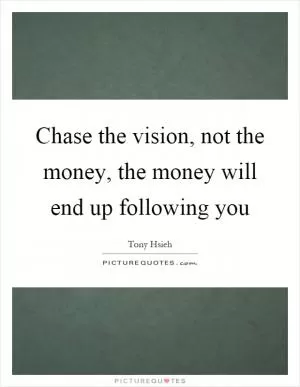 Chase the vision, not the money, the money will end up following you Picture Quote #1