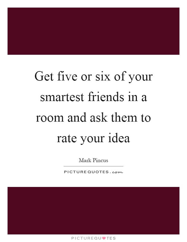 Get five or six of your smartest friends in a room and ask them to rate your idea Picture Quote #1