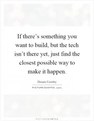 If there’s something you want to build, but the tech isn’t there yet, just find the closest possible way to make it happen Picture Quote #1
