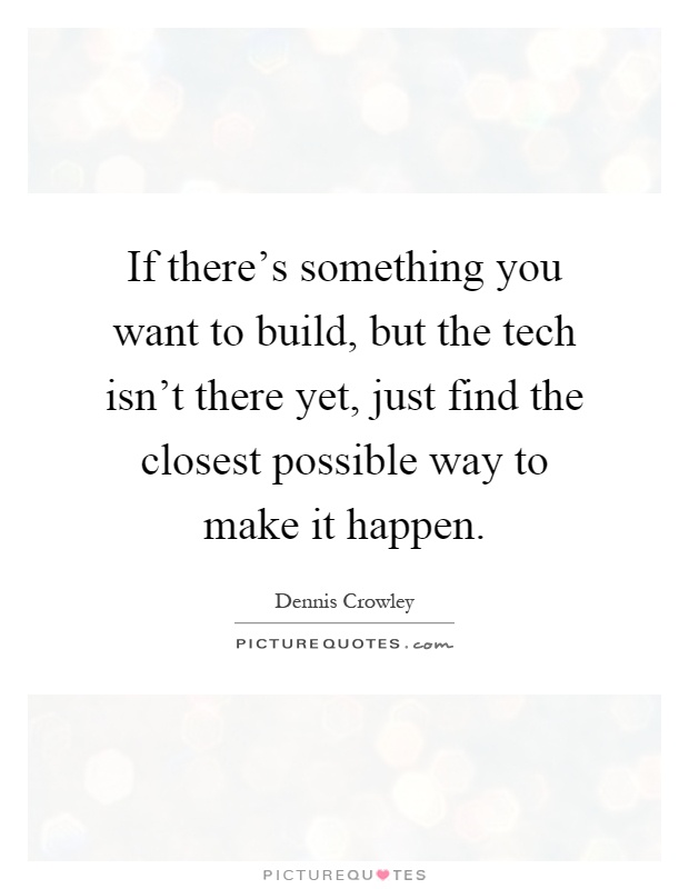 If there's something you want to build, but the tech isn't there yet, just find the closest possible way to make it happen Picture Quote #1