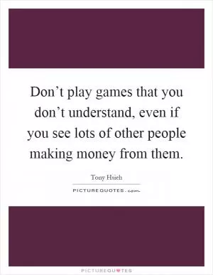 Don’t play games that you don’t understand, even if you see lots of other people making money from them Picture Quote #1