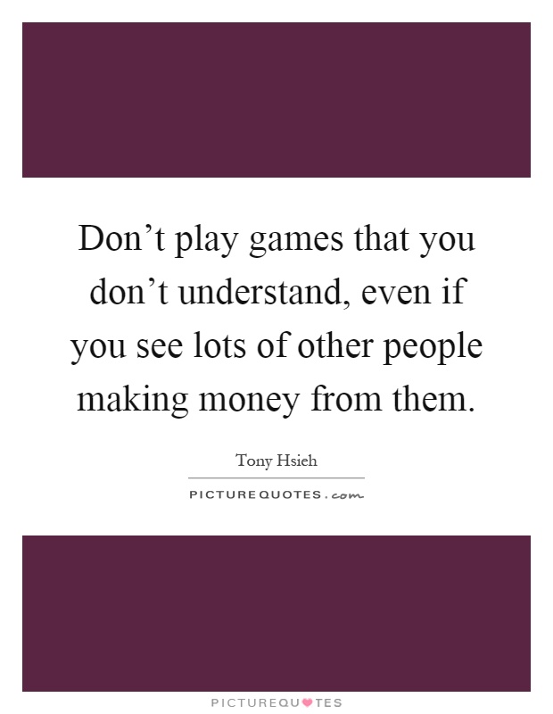 Don't play games that you don't understand, even if you see lots of other people making money from them Picture Quote #1