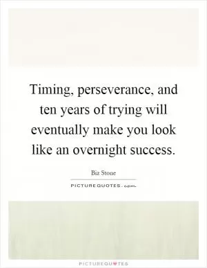 Timing, perseverance, and ten years of trying will eventually make you look like an overnight success Picture Quote #1