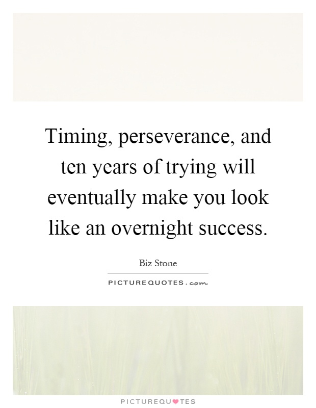 Timing, perseverance, and ten years of trying will eventually make you look like an overnight success Picture Quote #1