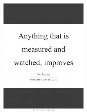 Anything that is measured and watched, improves Picture Quote #1