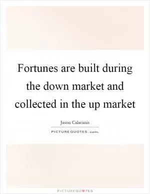 Fortunes are built during the down market and collected in the up market Picture Quote #1