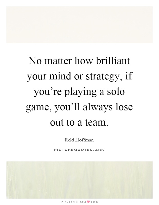 No matter how brilliant your mind or strategy, if you're playing a solo game, you'll always lose out to a team Picture Quote #1