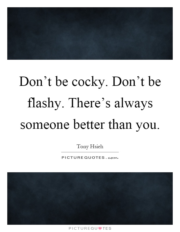 Don't be cocky. Don't be flashy. There's always someone better than you Picture Quote #1