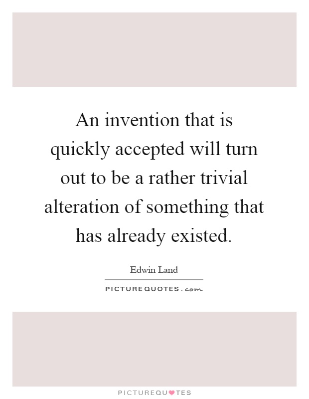 An invention that is quickly accepted will turn out to be a rather trivial alteration of something that has already existed Picture Quote #1