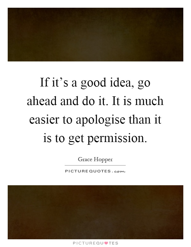 If it's a good idea, go ahead and do it. It is much easier to apologise than it is to get permission Picture Quote #1