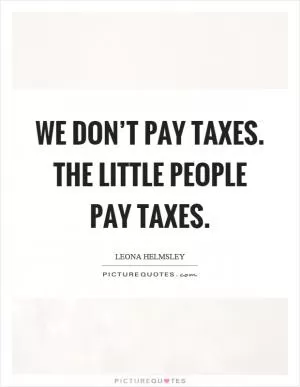 We don’t pay taxes. The little people pay taxes Picture Quote #1