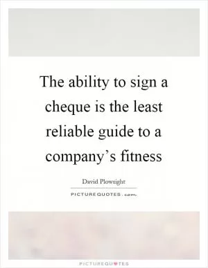 The ability to sign a cheque is the least reliable guide to a company’s fitness Picture Quote #1