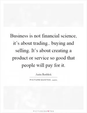 Business is not financial science, it’s about trading.. buying and selling. It’s about creating a product or service so good that people will pay for it Picture Quote #1