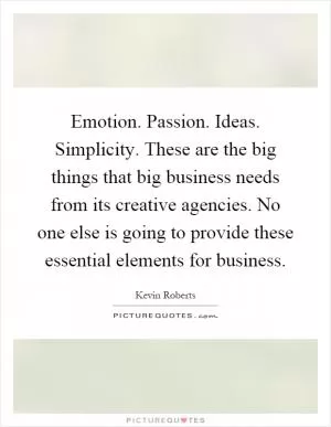 Emotion. Passion. Ideas. Simplicity. These are the big things that big business needs from its creative agencies. No one else is going to provide these essential elements for business Picture Quote #1