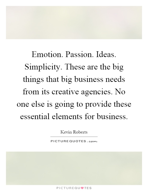 Emotion. Passion. Ideas. Simplicity. These are the big things that big business needs from its creative agencies. No one else is going to provide these essential elements for business Picture Quote #1