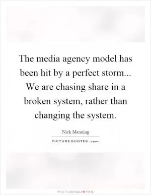 The media agency model has been hit by a perfect storm... We are chasing share in a broken system, rather than changing the system Picture Quote #1