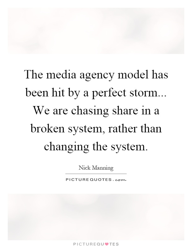 The media agency model has been hit by a perfect storm... We are chasing share in a broken system, rather than changing the system Picture Quote #1