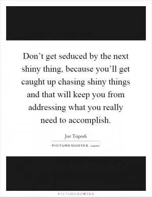 Don’t get seduced by the next shiny thing, because you’ll get caught up chasing shiny things and that will keep you from addressing what you really need to accomplish Picture Quote #1