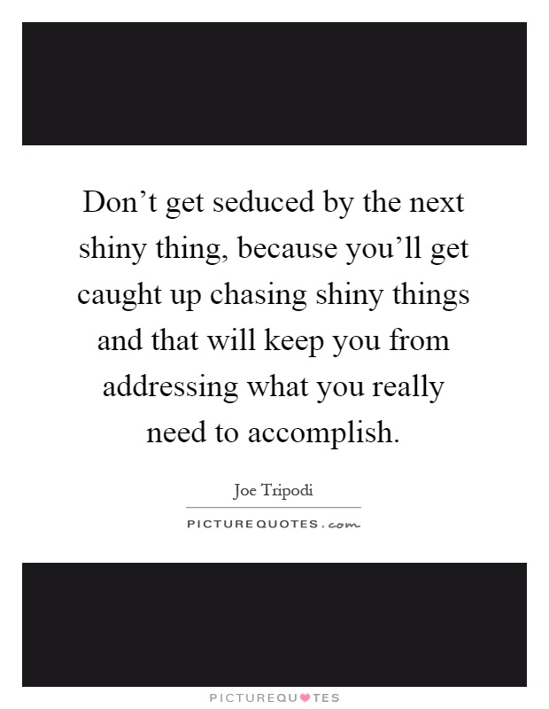 Don't get seduced by the next shiny thing, because you'll get caught up chasing shiny things and that will keep you from addressing what you really need to accomplish Picture Quote #1