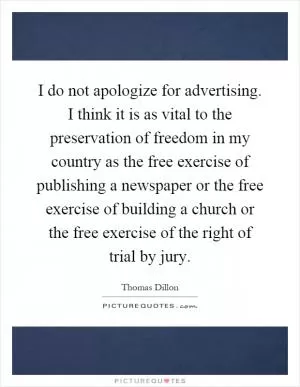 I do not apologize for advertising. I think it is as vital to the preservation of freedom in my country as the free exercise of publishing a newspaper or the free exercise of building a church or the free exercise of the right of trial by jury Picture Quote #1